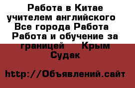 Работа в Китае учителем английского - Все города Работа » Работа и обучение за границей   . Крым,Судак